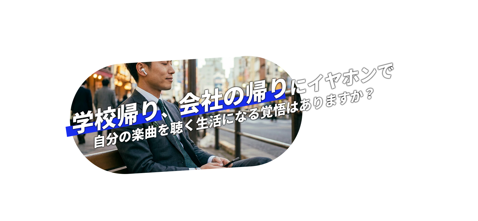 学校帰り、会社の帰りにイヤホンで自分の楽曲を聴く生活になる覚悟はありますか？